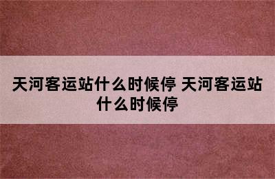 天河客运站什么时候停 天河客运站什么时候停